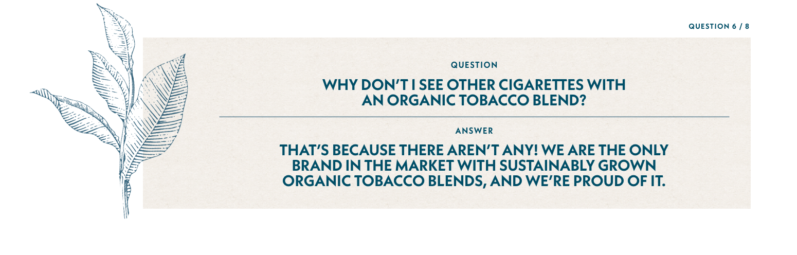Q6: Why don’t I see other cigarettes with an organic tobacco blend? A6: There aren’t any. We’re the only ones and proud of it.